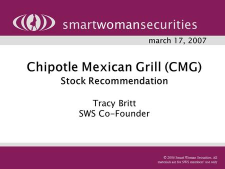 Chipotle Mexican Grill (CMG) Stock Recommendation Tracy Britt SWS Co-Founder smartwomansecurities © 2006 Smart Woman Securities. All materials are for.