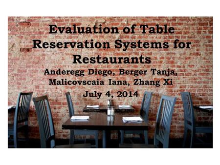 Evaluation of Table Reservation Systems for Restaurants Anderegg Diego, Berger Tanja, Malicovscaia Iana, Zhang Xi July 4, 2014.