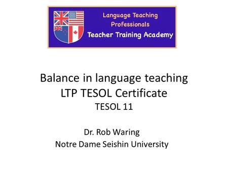 Balance in language teaching LTP TESOL Certificate TESOL 11 Dr. Rob Waring Notre Dame Seishin University.