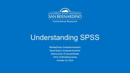 Understanding SPSS Michael Rose, Graduate Assistant David Dysart, Graduate Assistant Salena Soria, IR Casual Worker 2014-15 Workshop Series October 10,