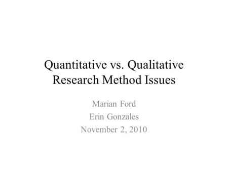 Quantitative vs. Qualitative Research Method Issues Marian Ford Erin Gonzales November 2, 2010.