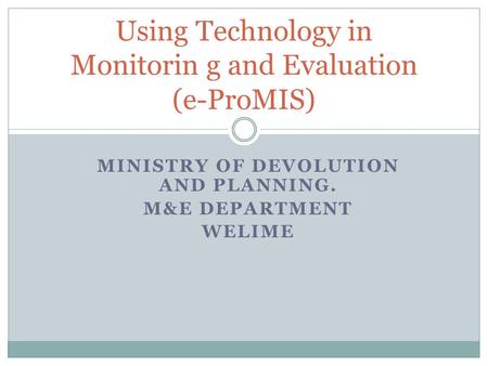 MINISTRY OF DEVOLUTION AND PLANNING. M&E DEPARTMENT WELIME Using Technology in Monitorin g and Evaluation (e-ProMIS)