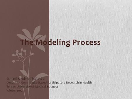 The Modeling Process Esmaeil Khedmati Morasae Center for Community-Based Participatory Research in Health Tehran University of Medical Sciences Winter.
