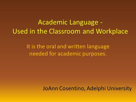 Academic Language - Used in the Classroom and Workplace It is the oral and written language needed for academic purposes. JoAnn Cosentino, Adelphi University.