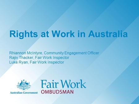 Rights at Work in Australia Rhiannon McIntyre, Community Engagement Officer Rajiv Thacker, Fair Work Inspector Luke Ryan, Fair Work Inspector.
