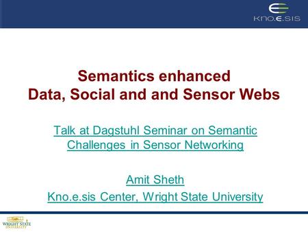 Semantics enhanced Data, Social and and Sensor Webs Talk at Dagstuhl Seminar on Semantic Challenges in Sensor Networking Amit Sheth Kno.e.sis Center, Wright.