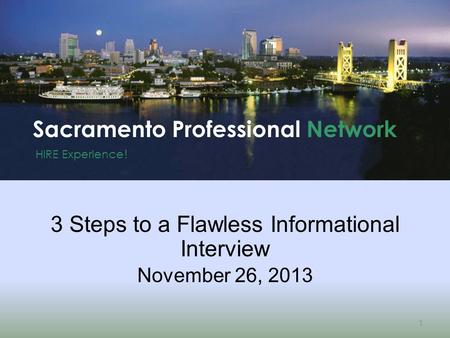 HIRE Experience ! Sacramento Professional Network 1 3 Steps to a Flawless Informational Interview November 26, 2013.
