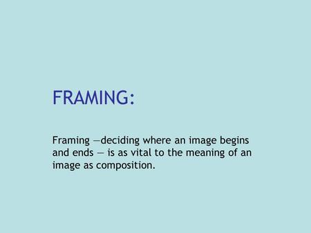 FRAMING: Framing —deciding where an image begins and ends — is as vital to the meaning of an image as composition.