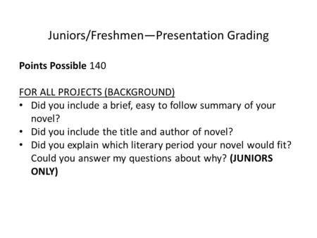 Juniors/Freshmen—Presentation Grading Points Possible 140 FOR ALL PROJECTS (BACKGROUND) Did you include a brief, easy to follow summary of your novel?