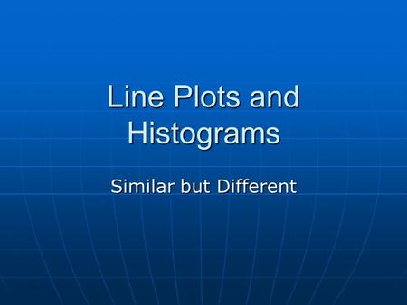 Line Plots and Histograms Similar but Different. Line Plots Easy and visual way to organize data. Easy and visual way to organize data. consists of a.