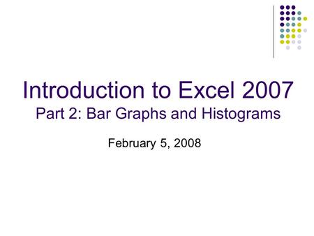 Introduction to Excel 2007 Part 2: Bar Graphs and Histograms February 5, 2008.