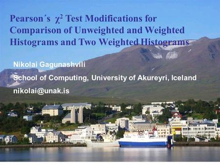 N.D.GagunashviliUniversity of Akureyri, Iceland Pearson´s χ 2 Test Modifications for Comparison of Unweighted and Weighted Histograms and Two Weighted.