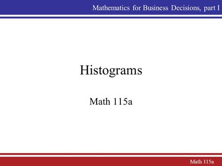 Math 115a Mathematics for Business Decisions, part I Histograms Math 115a.