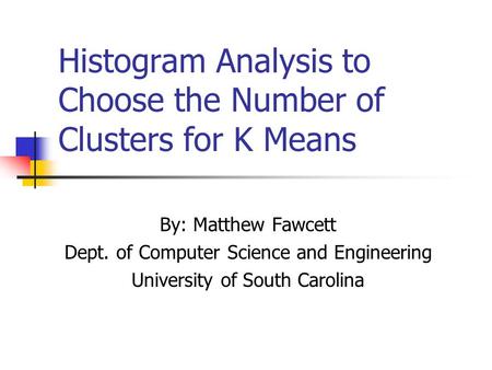 Histogram Analysis to Choose the Number of Clusters for K Means By: Matthew Fawcett Dept. of Computer Science and Engineering University of South Carolina.