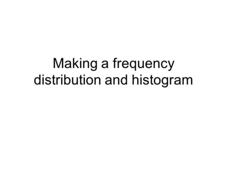 Making a frequency distribution and histogram. The Data Make sure the data is quantitative Sort the data from smallest to largest Count how many.