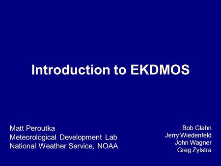 Introduction to EKDMOS Matt Peroutka Meteorological Development Lab National Weather Service, NOAA Bob Glahn Jerry Wiedenfeld John Wagner Greg Zylstra.
