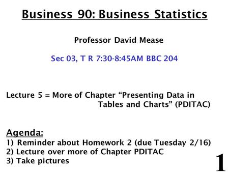 1 Business 90: Business Statistics Professor David Mease Sec 03, T R 7:30-8:45AM BBC 204 Lecture 5 = More of Chapter “Presenting Data in Tables and Charts”