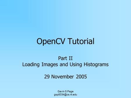 Gavin S Page OpenCV Tutorial Part II Loading Images and Using Histograms 29 November 2005.