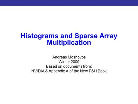 Introduction to CUDA Programming Histograms and Sparse Array Multiplication Andreas Moshovos Winter 2009 Based on documents from: NVIDIA & Appendix A of.