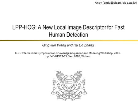 LPP-HOG: A New Local Image Descriptor for Fast Human Detection Andy Qing Jun Wang and Ru Bo Zhang IEEE International Symposium.