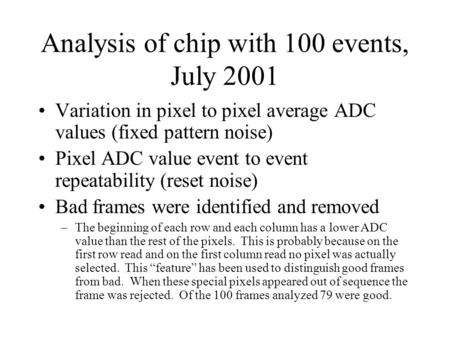 Analysis of chip with 100 events, July 2001 Variation in pixel to pixel average ADC values (fixed pattern noise) Pixel ADC value event to event repeatability.