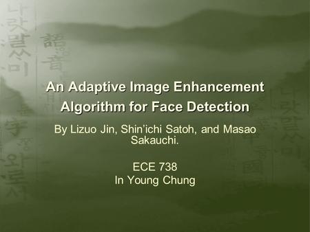 An Adaptive Image Enhancement Algorithm for Face Detection By Lizuo Jin, Shin’ichi Satoh, and Masao Sakauchi. ECE 738 In Young Chung.