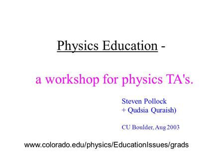 Physics Education - Steven Pollock + Qudsia Quraish) CU Boulder, Aug 2003 a workshop for physics TA's. www.colorado.edu/physics/EducationIssues/grads.