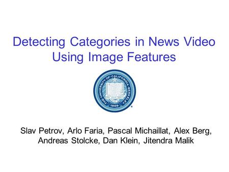 Detecting Categories in News Video Using Image Features Slav Petrov, Arlo Faria, Pascal Michaillat, Alex Berg, Andreas Stolcke, Dan Klein, Jitendra Malik.