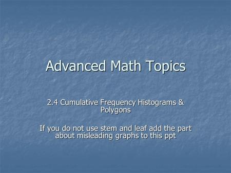 Advanced Math Topics 2.4 Cumulative Frequency Histograms & Polygons If you do not use stem and leaf add the part about misleading graphs to this ppt.