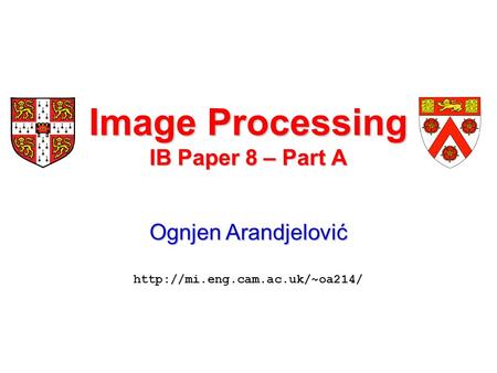Image Processing IB Paper 8 – Part A Ognjen Arandjelović Ognjen Arandjelović