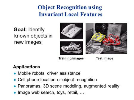 Object Recognition using Invariant Local Features Applications l Mobile robots, driver assistance l Cell phone location or object recognition l Panoramas,