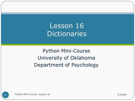Python Mini-Course University of Oklahoma Department of Psychology Lesson 16 Dictionaries 5/10/09 Python Mini-Course: Lesson 16 1.