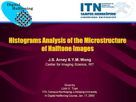 Histograms Analysis of the Microstructure of Halftone Images J.S. Arney & Y.M. Wong Center for Imaging Science, RIT Given by Linh V. Tran ITN, Campus Norrköping,