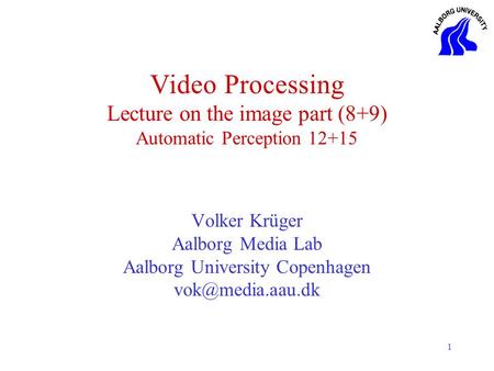 1 Video Processing Lecture on the image part (8+9) Automatic Perception 12+15 Volker Krüger Aalborg Media Lab Aalborg University Copenhagen