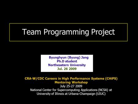 Team Programming Project Byunghyun (Byung) Jang Ph.D student Northeastern University Jul. 26 2009 CRA-W/CDC Careers in High Performance Systems (CHiPS)