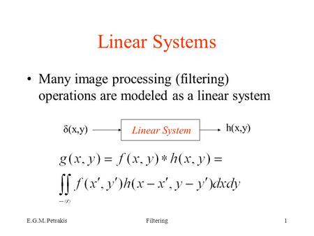 E.G.M. PetrakisFiltering1 Linear Systems Many image processing (filtering) operations are modeled as a linear system Linear System δ(x,y) h(x,y)