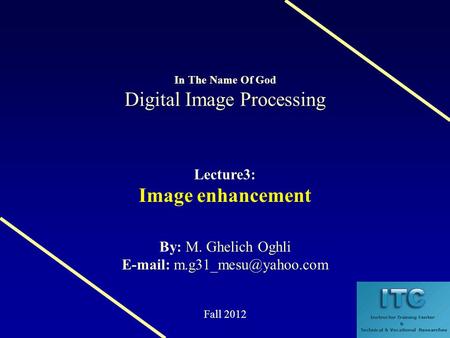 Digital Image Processing In The Name Of God Digital Image Processing Lecture3: Image enhancement M. Ghelich Oghli By: M. Ghelich Oghli