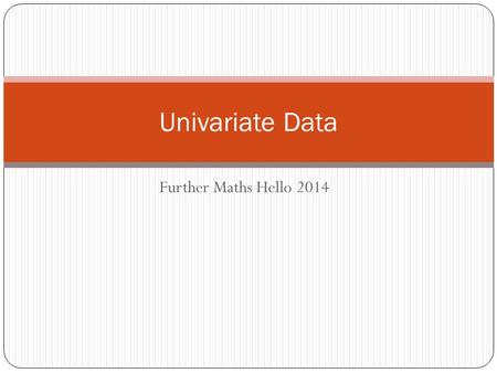 Further Maths Hello 2014 Univariate Data. What is data? Data is another word for information. By studying data, we are able to display the information.