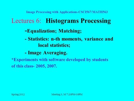 Spring 2012Meeting 3, M 7:20PM-10PM Image Processing with Applications-CSCI567/MATH563 Lectures 6: Histograms Processing - Equalization; Matching; - Statistics: