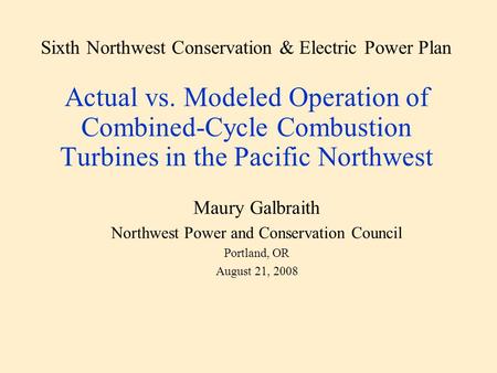 Sixth Northwest Conservation & Electric Power Plan Actual vs. Modeled Operation of Combined-Cycle Combustion Turbines in the Pacific Northwest Maury Galbraith.