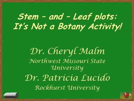 Stem – and – Leaf plots: It’s Not a Botany Activity! Dr. Cheryl Malm Northwest Missouri State University Dr. Patricia Lucido Rockhurst University 1.