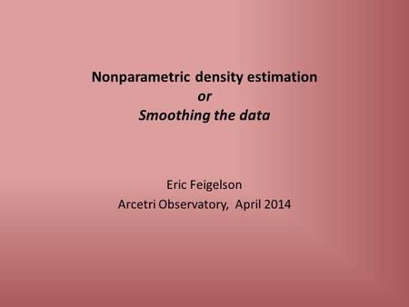 Nonparametric density estimation or Smoothing the data Eric Feigelson Arcetri Observatory, April 2014.