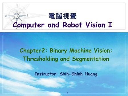 電腦視覺 Computer and Robot Vision I Chapter2: Binary Machine Vision: Thresholding and Segmentation Instructor: Shih-Shinh Huang 1.