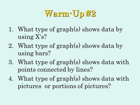 Warm-Up #2 1.What type of graph(s) shows data by using X ’ s? 2.What type of graph(s) shows data by using bars? 3.What type of graph(s) shows data with.