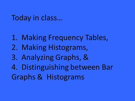Today in class… 1. Making Frequency Tables, 2. Making Histograms, 3