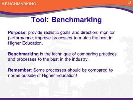 Tool: Benchmarking Purpose: provide realistic goals and direction; monitor performance; improve processes to match the best in Higher Education. Benchmarking.