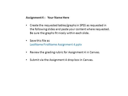Assignment 4 : Your Name Here Create the requested tables/graphs in SPSS as requested in the following slides and paste your content where requested. Be.