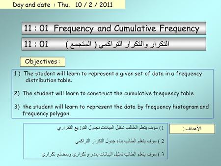 11 : 01 Frequency and Cumulative Frequency 11 : 01 التكرار والتكرار التراكمي ( المتجمع ) Objectives : 1) سوف يتعلم الطالب تمثيل البيانات بجدول التوزيع.