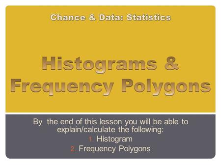 By the end of this lesson you will be able to explain/calculate the following: 1. Histogram 2. Frequency Polygons.
