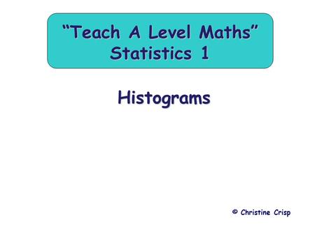 Histograms © Christine Crisp “Teach A Level Maths” Statistics 1.